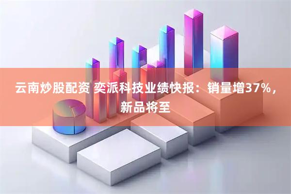 云南炒股配资 奕派科技业绩快报：销量增37%，新品将至