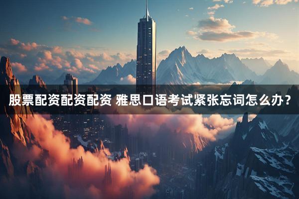 股票配资配资配资 雅思口语考试紧张忘词怎么办?