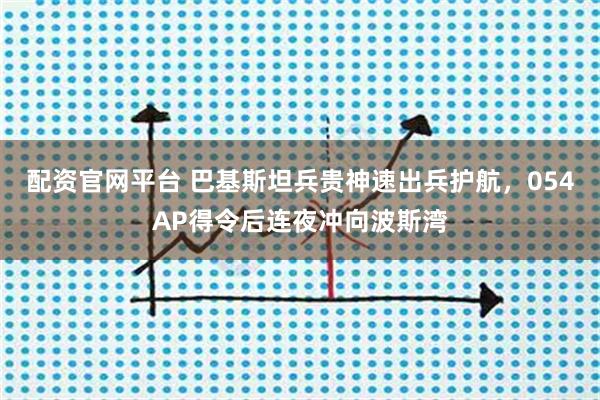 配资官网平台 巴基斯坦兵贵神速出兵护航,054AP得令后连夜冲向波斯湾