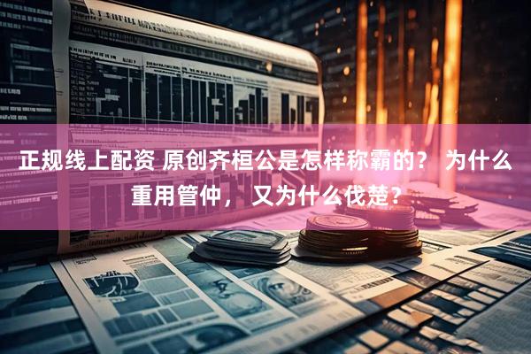 正规线上配资 原创齐桓公是怎样称霸的? 为什么重用管仲, 又为什么伐楚?