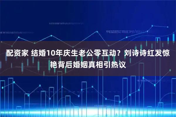 配资家 结婚10年庆生老公零互动?刘诗诗红发惊艳背后婚姻真相引热议