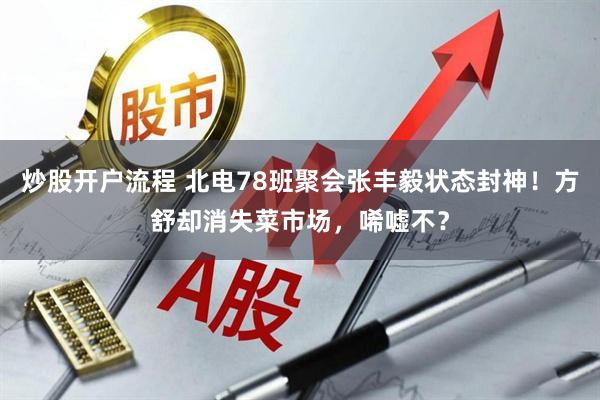 炒股开户流程 北电78班聚会张丰毅状态封神！方舒却消失菜市场，唏嘘不？