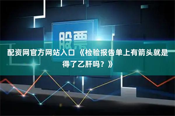 配资网官方网站入口 《检验报告单上有箭头就是得了乙肝吗？》