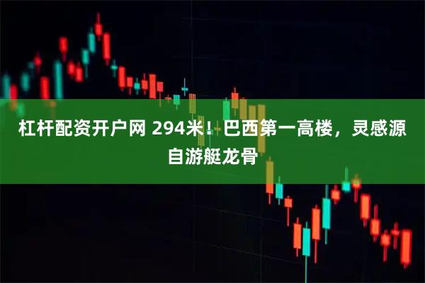 杠杆配资开户网 294米！巴西第一高楼，灵感源自游艇龙骨