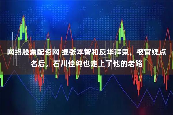 网络股票配资网 继张本智和反华拜鬼，被官媒点名后，石川佳纯也走上了他的老路