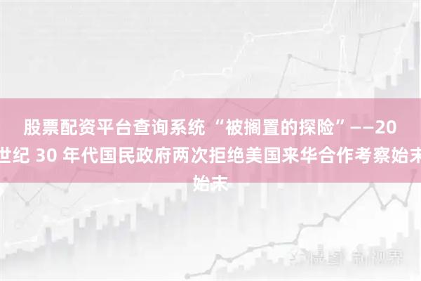 股票配资平台查询系统 “被搁置的探险”——20 世纪 30 年代国民政府两次拒绝美国来华合作考察始末