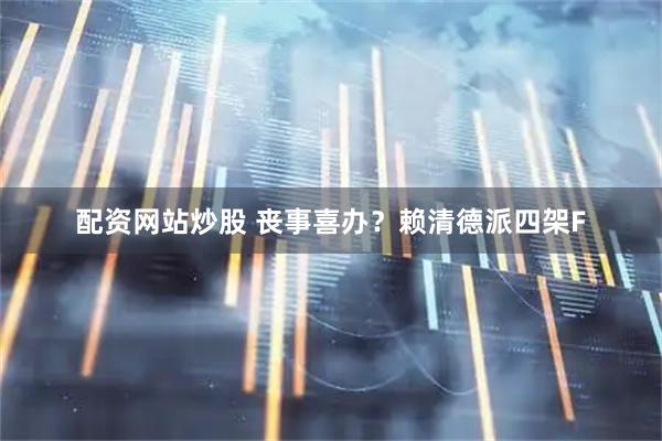 配资网站炒股 丧事喜办？赖清德派四架F