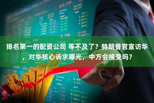 排名第一的配资公司 等不及了？特朗普官宣访华，对华核心诉求曝光，中方会接受吗？