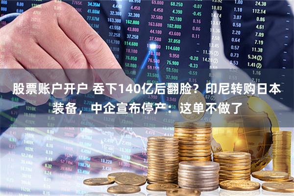 股票账户开户 吞下140亿后翻脸？印尼转购日本装备，中企宣布停产：这单不做了