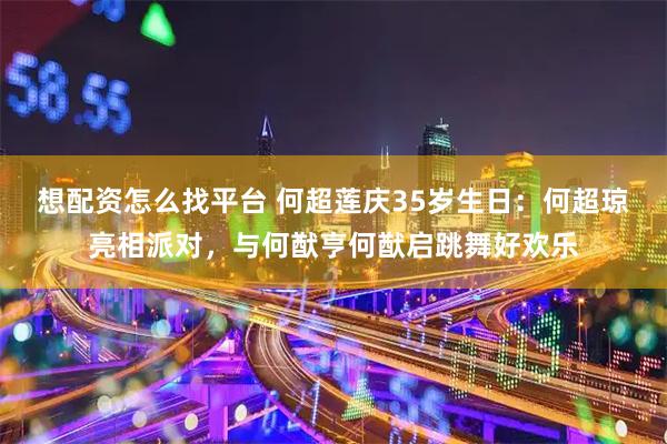 想配资怎么找平台 何超莲庆35岁生日：何超琼亮相派对，与何猷亨何猷启跳舞好欢乐