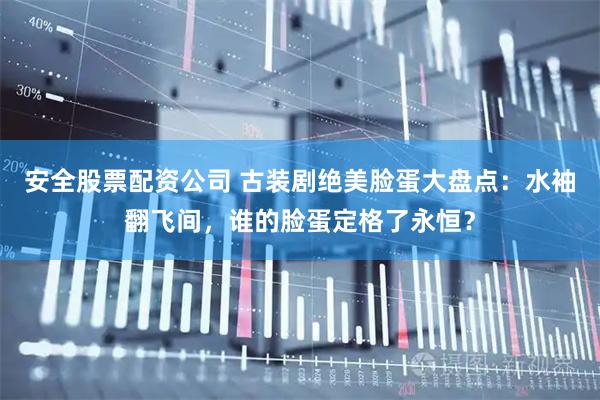 安全股票配资公司 古装剧绝美脸蛋大盘点：水袖翻飞间，谁的脸蛋定格了永恒？