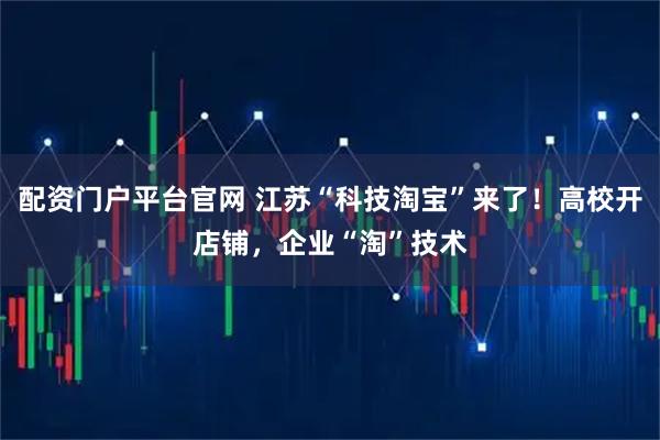 配资门户平台官网 江苏“科技淘宝”来了！高校开店铺，企业“淘”技术