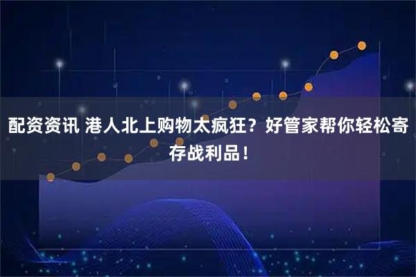 配资资讯 港人北上购物太疯狂？好管家帮你轻松寄存战利品！
