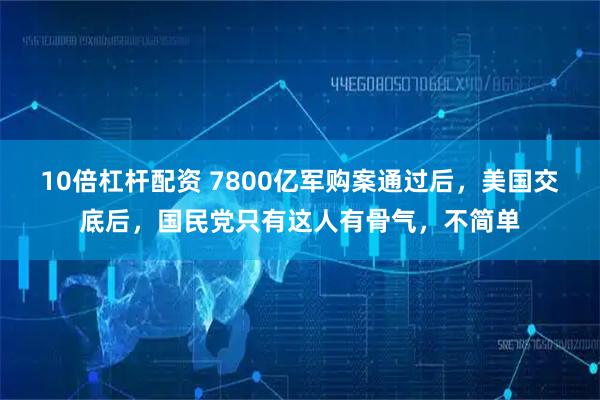 10倍杠杆配资 7800亿军购案通过后，美国交底后，国民党只有这人有骨气，不简单