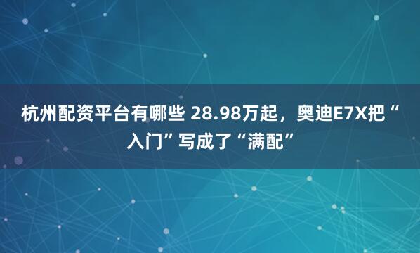 杭州配资平台有哪些 28.98万起，奥迪E7X把“入门”写成了“满配”