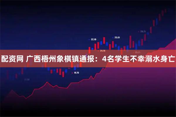 配资网 广西梧州象棋镇通报：4名学生不幸溺水身亡