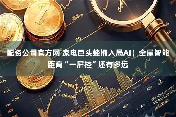 配资公司官方网 家电巨头蜂拥入局AI!全屋智能距离“一屏控”还有多远