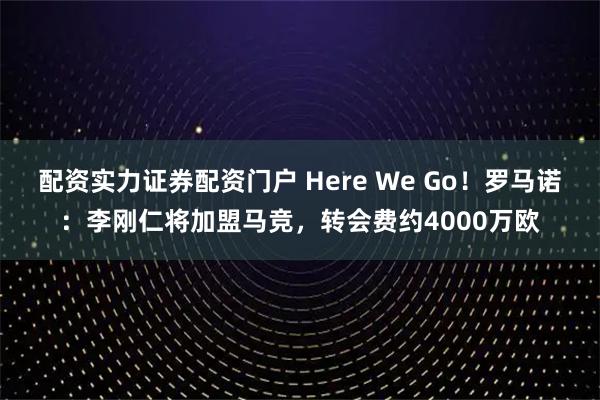 配资实力证券配资门户 Here We Go！罗马诺：李刚仁将加盟马竞，转会费约4000万欧