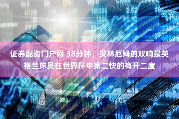 证券配资门户网 38分钟，贝林厄姆的双响是英格兰球员在世界杯中第二快的梅开二度