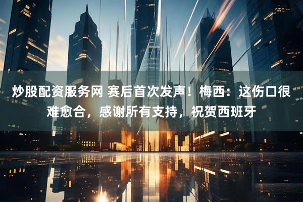 炒股配资服务网 赛后首次发声！梅西：这伤口很难愈合，感谢所有支持，祝贺西班牙