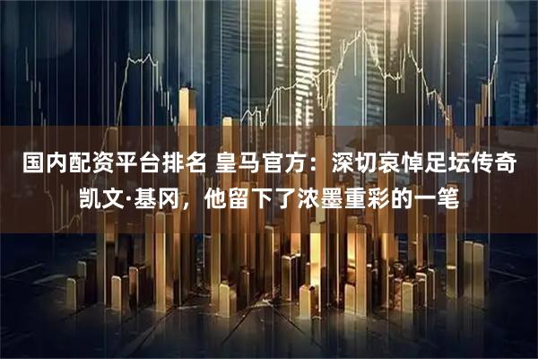 国内配资平台排名 皇马官方：深切哀悼足坛传奇凯文·基冈，他留下了浓墨重彩的一笔
