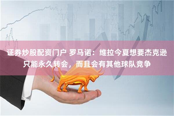 证券炒股配资门户 罗马诺：维拉今夏想要杰克逊只能永久转会，而且会有其他球队竞争