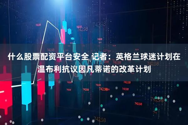 什么股票配资平台安全 记者：英格兰球迷计划在温布利抗议因凡蒂诺的改革计划
