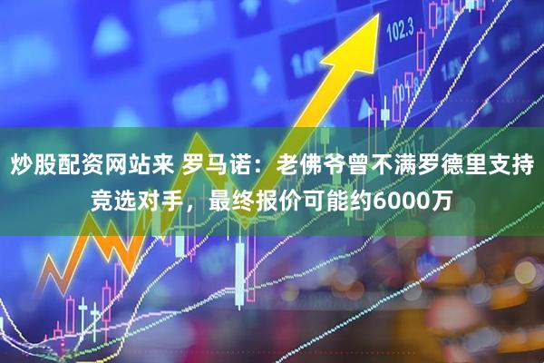 炒股配资网站来 罗马诺：老佛爷曾不满罗德里支持竞选对手，最终报价可能约6000万