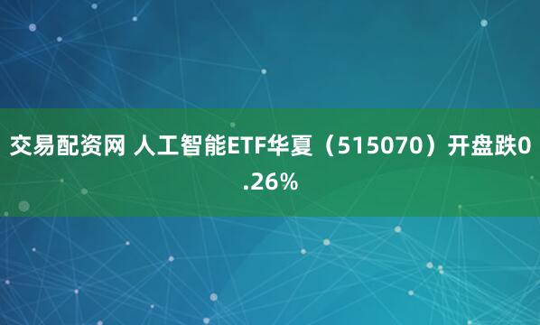 交易配资网 人工智能ETF华夏（515070）开盘跌0.26%