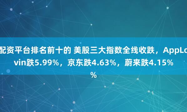 配资平台排名前十的 美股三大指数全线收跌，AppLovin跌5.99%，京东跌4.63%，蔚来跌4.15%