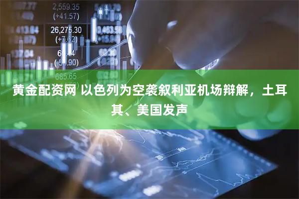 黄金配资网 以色列为空袭叙利亚机场辩解，土耳其、美国发声