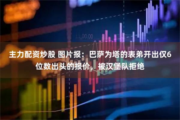 主力配资炒股 图片报：巴萨为塔的表弟开出仅6位数出头的报价，被汉堡队拒绝