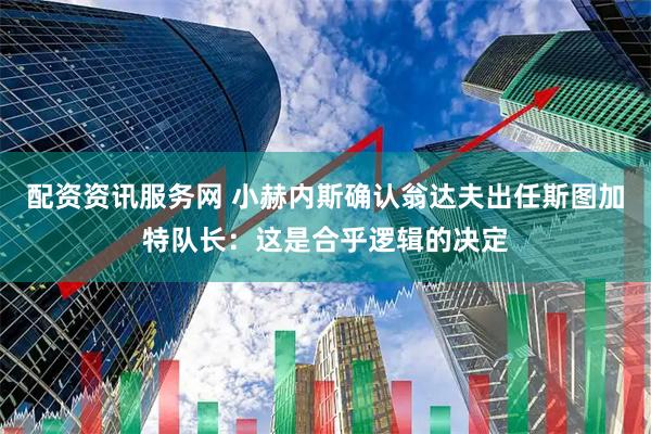 配资资讯服务网 小赫内斯确认翁达夫出任斯图加特队长：这是合乎逻辑的决定