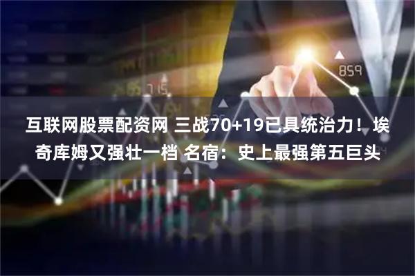 互联网股票配资网 三战70+19已具统治力！埃奇库姆又强壮一档 名宿：史上最强第五巨头
