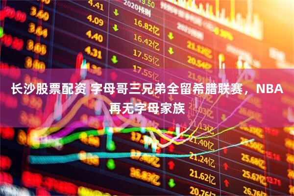 长沙股票配资 字母哥三兄弟全留希腊联赛，NBA再无字母家族